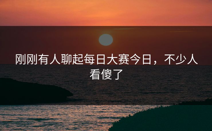 刚刚有人聊起每日大赛今日，不少人看傻了