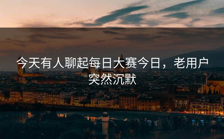 今天有人聊起每日大赛今日,老用户突然沉默 今天有人聊起每日大赛今日,老用户突然沉默