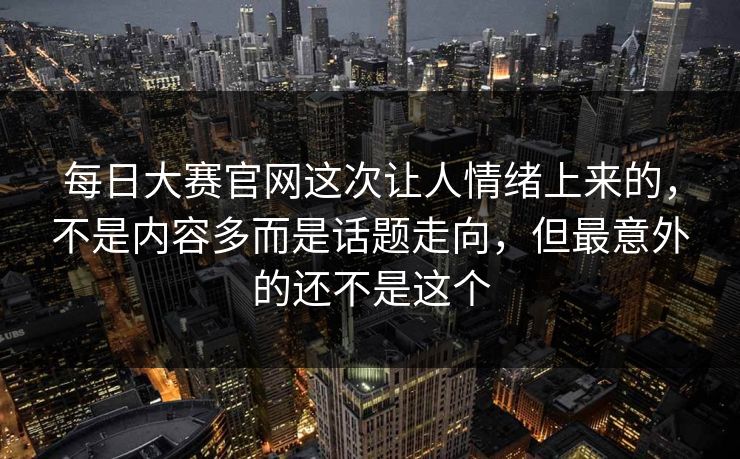 每日大赛官网这次让人情绪上来的,不是内容多而是话题走向,但最意外的还不是这个 每日大赛官网这次让人情绪上来的,不是内容多而是话题走向,但最意外的还不是这个