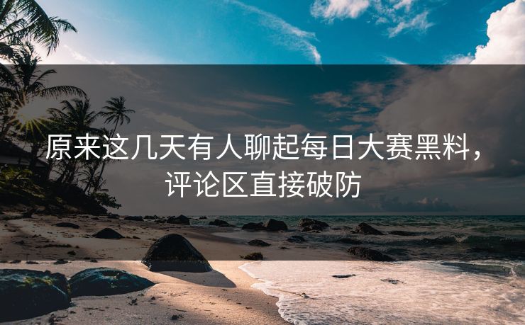 原来这几天有人聊起每日大赛黑料,评论区直接破防 原来这几天有人聊起每日大赛黑料,评论区直接破防