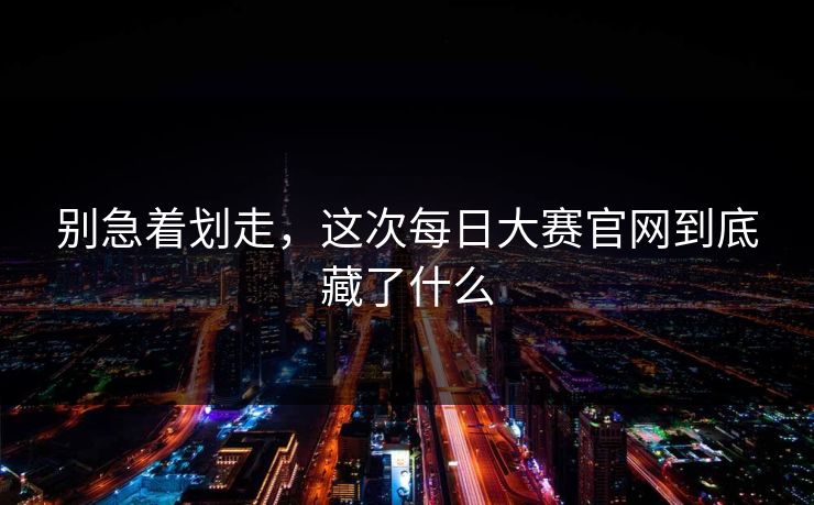 别急着划走,这次每日大赛官网到底藏了什么 别急着划走,这次每日大赛官网到底藏了什么