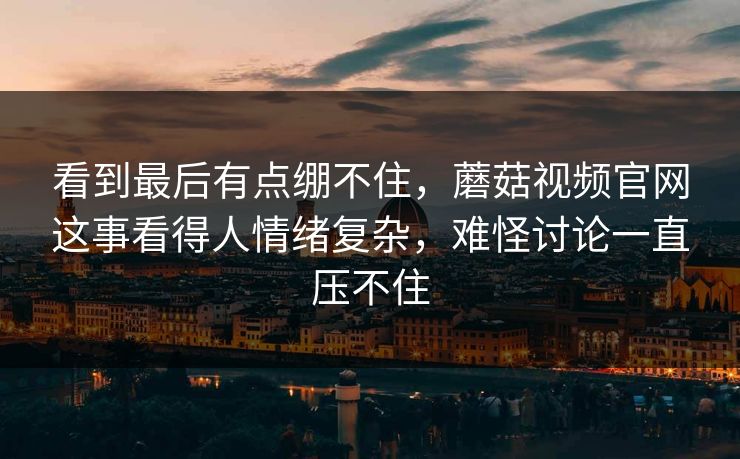 看到最后有点绷不住,蘑菇视频官网这事看得人情绪复杂,难怪讨论一直压不住 看到最后有点绷不住,蘑菇视频官网这事看得人情绪复杂,难怪讨论一直压不住