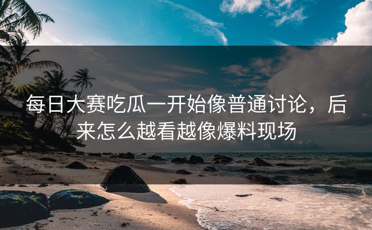 每日大赛吃瓜一开始像普通讨论,后来怎么越看越像爆料现场 每日大赛吃瓜一开始像普通讨论,后来怎么越看越像爆料现场