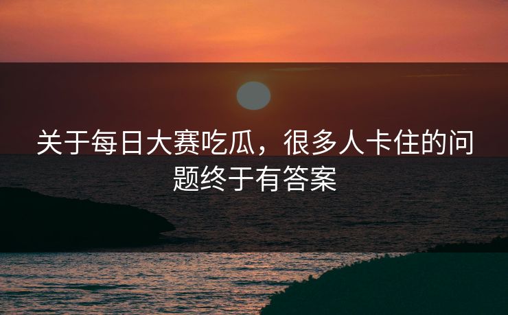 关于每日大赛吃瓜，很多人卡住的问题终于有答案