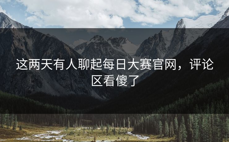 这两天有人聊起每日大赛官网,评论区看傻了 这两天有人聊起每日大赛官网,评论区看傻了
