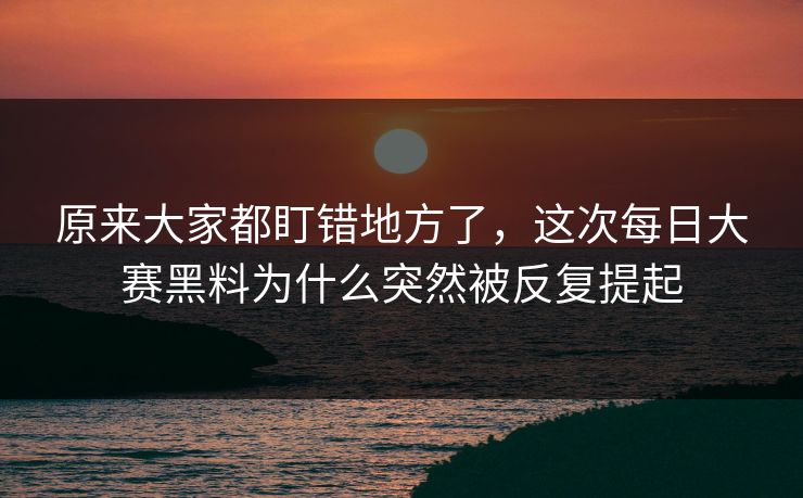 原来大家都盯错地方了，这次每日大赛黑料为什么突然被反复提起