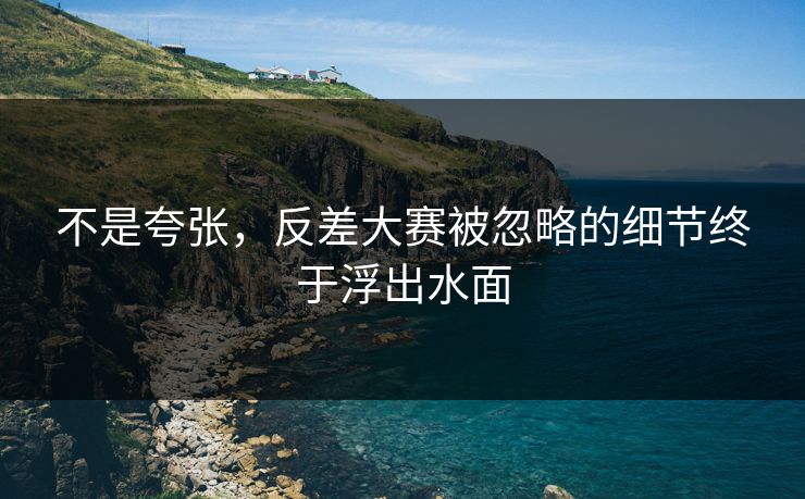 不是夸张,反差大赛被忽略的细节终于浮出水面 不是夸张,反差大赛被忽略的细节终于浮出水面