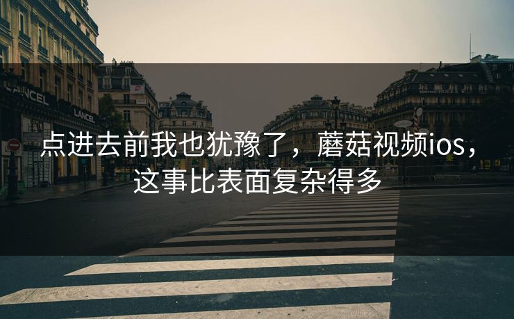 点进去前我也犹豫了,蘑菇视频ios,这事比表面复杂得多 点进去前我也犹豫了,蘑菇视频ios,这事比表面复杂得多