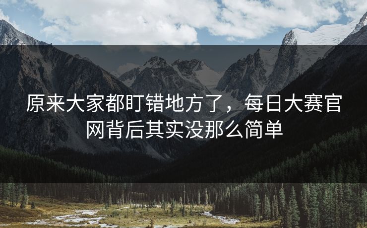 原来大家都盯错地方了,每日大赛官网背后其实没那么简单 原来大家都盯错地方了,每日大赛官网背后其实没那么简单