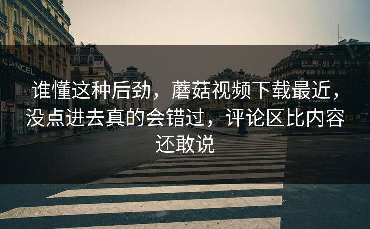 谁懂这种后劲,蘑菇视频下载最近,没点进去真的会错过,评论区比内容还敢说 谁懂这种后劲,蘑菇视频下载最近,没点进去真的会错过,评论区比内容还敢说