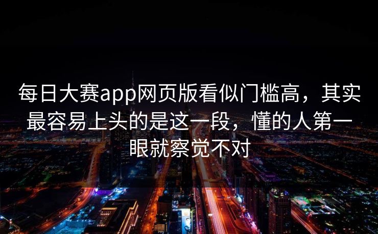 每日大赛app网页版看似门槛高,其实最容易上头的是这一段,懂的人第一眼就察觉不对 每日大赛app网页版看似门槛高,其实最容易上头的是这一段,懂的人第一眼就察觉不对