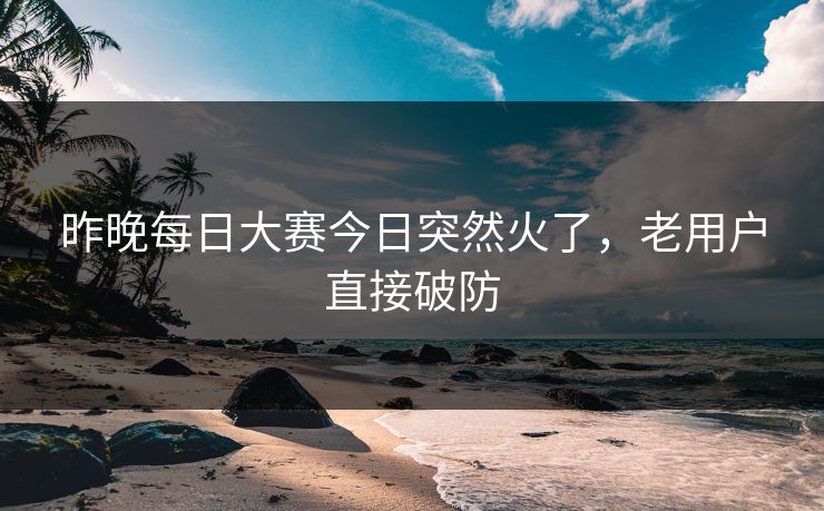 昨晚每日大赛今日突然火了，老用户直接破防