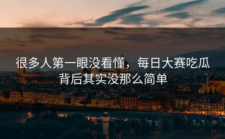很多人第一眼没看懂,每日大赛吃瓜背后其实没那么简单 很多人第一眼没看懂,每日大赛吃瓜背后其实没那么简单