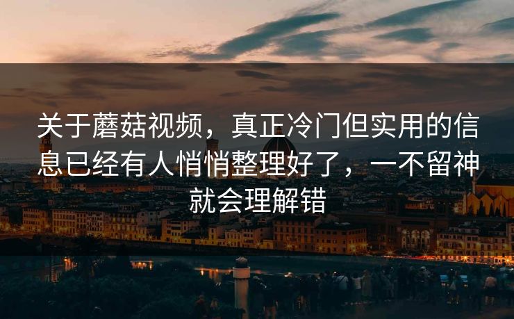 关于蘑菇视频,真正冷门但实用的信息已经有人悄悄整理好了,一不留神就会理解错 关于蘑菇视频,真正冷门但实用的信息已经有人悄悄整理好了,一不留神就会理解错