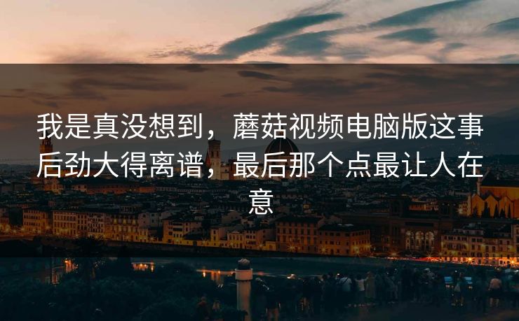 我是真没想到,蘑菇视频电脑版这事后劲大得离谱,最后那个点最让人在意 我是真没想到,蘑菇视频电脑版这事后劲大得离谱,最后那个点最让人在意