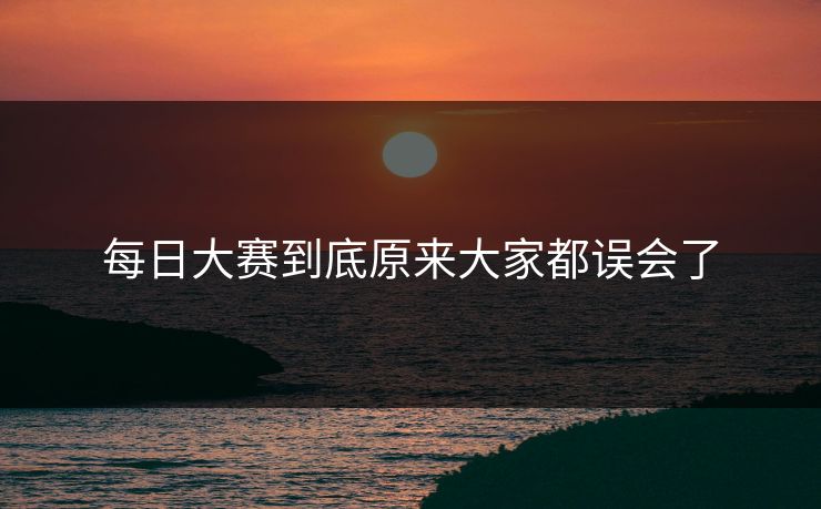 每日大赛到底原来大家都误会了 每日大赛到底原来大家都误会了
