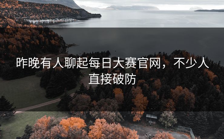 昨晚有人聊起每日大赛官网,不少人直接破防 昨晚有人聊起每日大赛官网,不少人直接破防