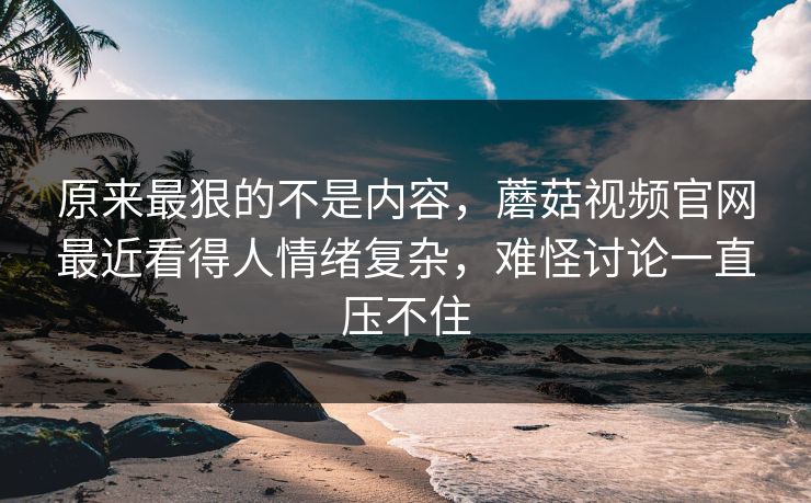 原来最狠的不是内容,蘑菇视频官网最近看得人情绪复杂,难怪讨论一直压不住 原来最狠的不是内容,蘑菇视频官网最近看得人情绪复杂,难怪讨论一直压不住