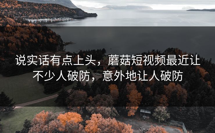 说实话有点上头，蘑菇短视频最近让不少人破防，意外地让人破防