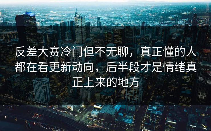 反差大赛冷门但不无聊，真正懂的人都在看更新动向，后半段才是情绪真正上来的地方