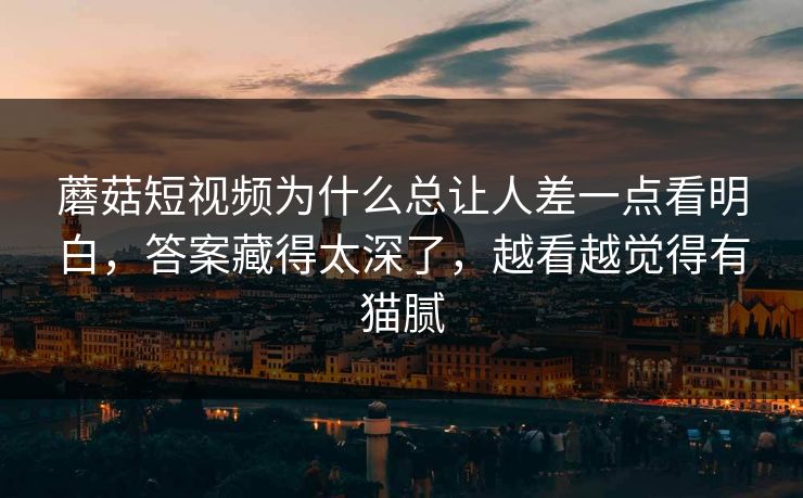蘑菇短视频为什么总让人差一点看明白,答案藏得太深了,越看越觉得有猫腻 蘑菇短视频为什么总让人差一点看明白,答案藏得太深了,越看越觉得有猫腻