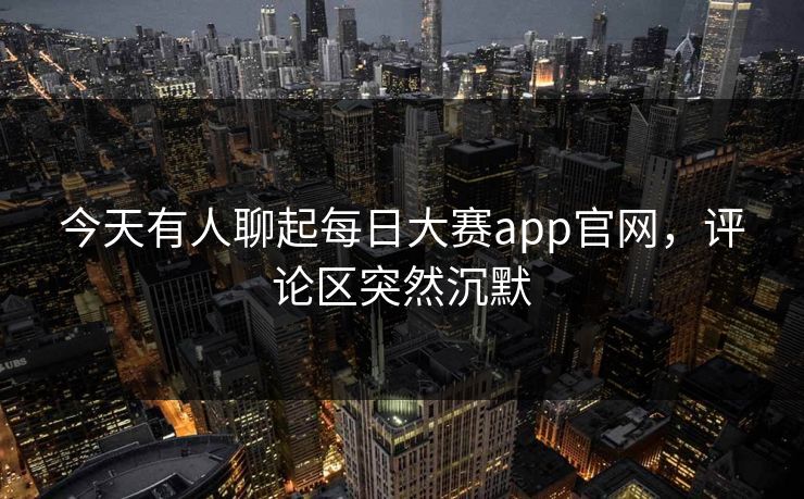 今天有人聊起每日大赛app官网,评论区突然沉默 今天有人聊起每日大赛app官网,评论区突然沉默