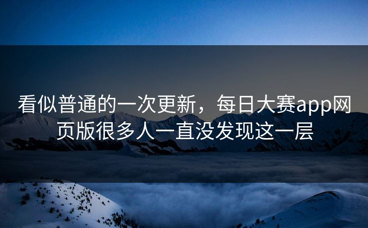 看似普通的一次更新,每日大赛app网页版很多人一直没发现这一层 看似普通的一次更新,每日大赛app网页版很多人一直没发现这一层