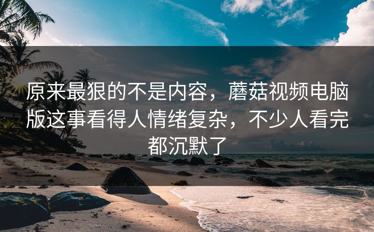原来最狠的不是内容,蘑菇视频电脑版这事看得人情绪复杂,不少人看完都沉默了 原来最狠的不是内容,蘑菇视频电脑版这事看得人情绪复杂,不少人看完都沉默了