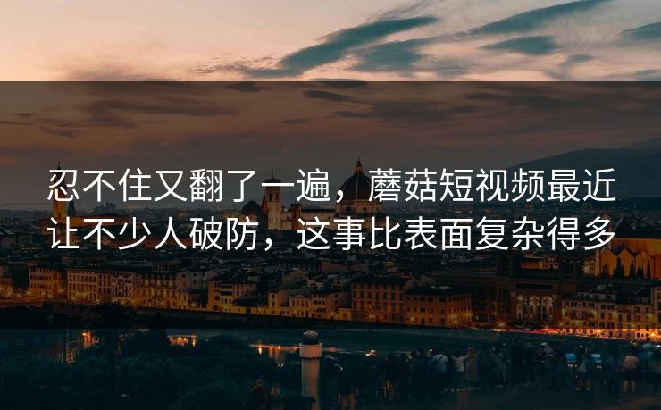 忍不住又翻了一遍,蘑菇短视频最近让不少人破防,这事比表面复杂得多 忍不住又翻了一遍,蘑菇短视频最近让不少人破防,这事比表面复杂得多