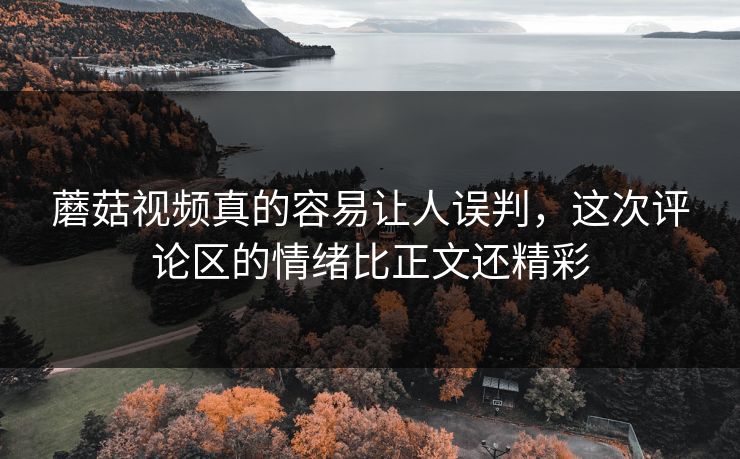 蘑菇视频真的容易让人误判,这次评论区的情绪比正文还精彩 蘑菇视频真的容易让人误判,这次评论区的情绪比正文还精彩