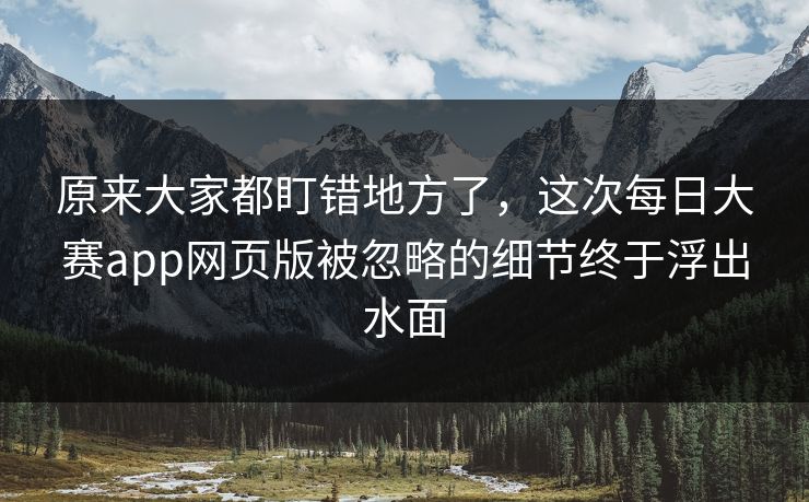 原来大家都盯错地方了,这次每日大赛app网页版被忽略的细节终于浮出水面 原来大家都盯错地方了,这次每日大赛app网页版被忽略的细节终于浮出水面