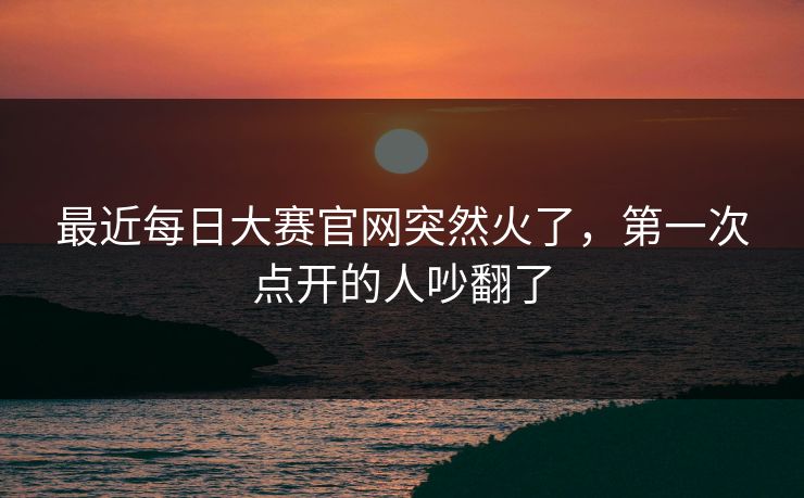 最近每日大赛官网突然火了，第一次点开的人吵翻了