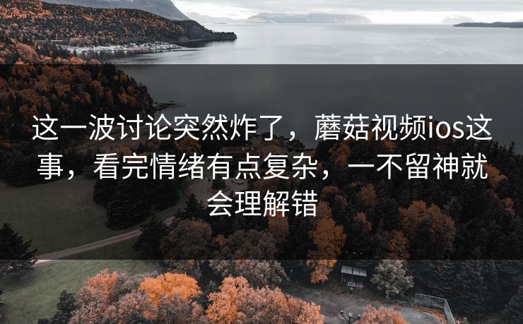 这一波讨论突然炸了,蘑菇视频ios这事,看完情绪有点复杂,一不留神就会理解错 这一波讨论突然炸了,蘑菇视频ios这事,看完情绪有点复杂,一不留神就会理解错