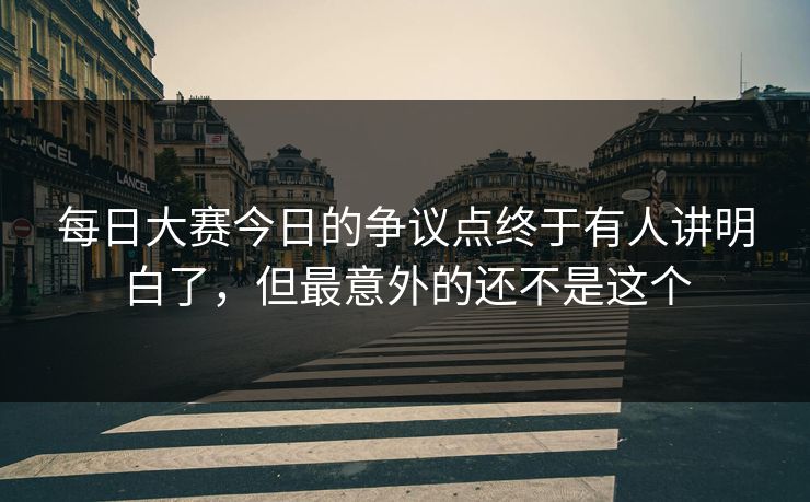 每日大赛今日的争议点终于有人讲明白了,但最意外的还不是这个 每日大赛今日的争议点终于有人讲明白了,但最意外的还不是这个