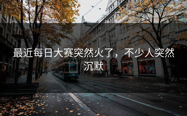 最近每日大赛突然火了,不少人突然沉默 最近每日大赛突然火了,不少人突然沉默