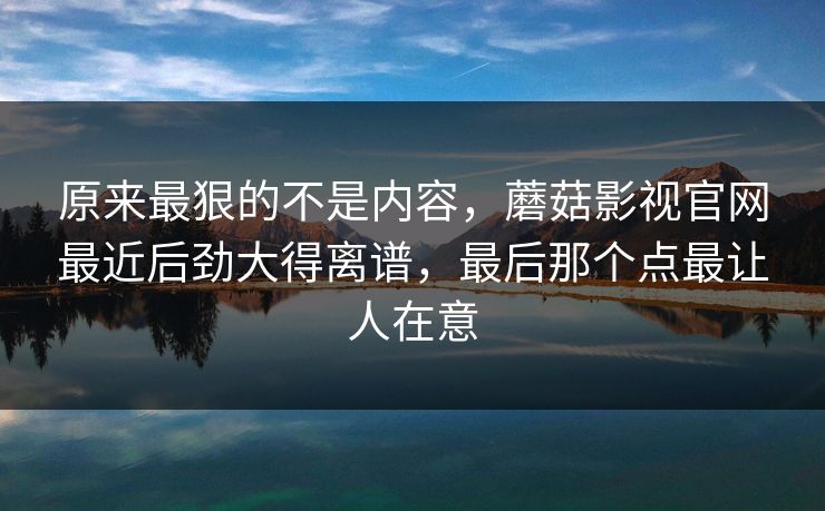 原来最狠的不是内容,蘑菇影视官网最近后劲大得离谱,最后那个点最让人在意 原来最狠的不是内容,蘑菇影视官网最近后劲大得离谱,最后那个点最让人在意