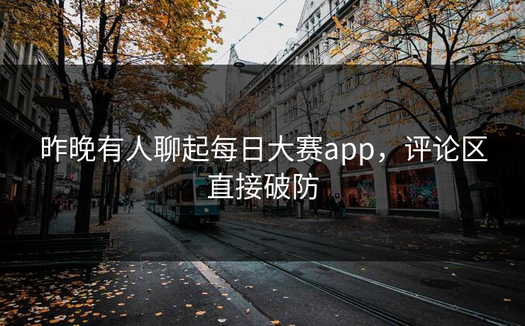 昨晚有人聊起每日大赛app,评论区直接破防 昨晚有人聊起每日大赛app,评论区直接破防