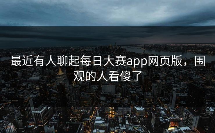 最近有人聊起每日大赛app网页版，围观的人看傻了