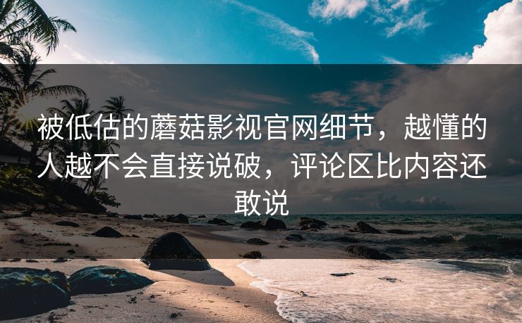 被低估的蘑菇影视官网细节,越懂的人越不会直接说破,评论区比内容还敢说 被低估的蘑菇影视官网细节,越懂的人越不会直接说破,评论区比内容还敢说