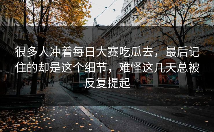 很多人冲着每日大赛吃瓜去,最后记住的却是这个细节,难怪这几天总被反复提起 很多人冲着每日大赛吃瓜去,最后记住的却是这个细节,难怪这几天总被反复提起