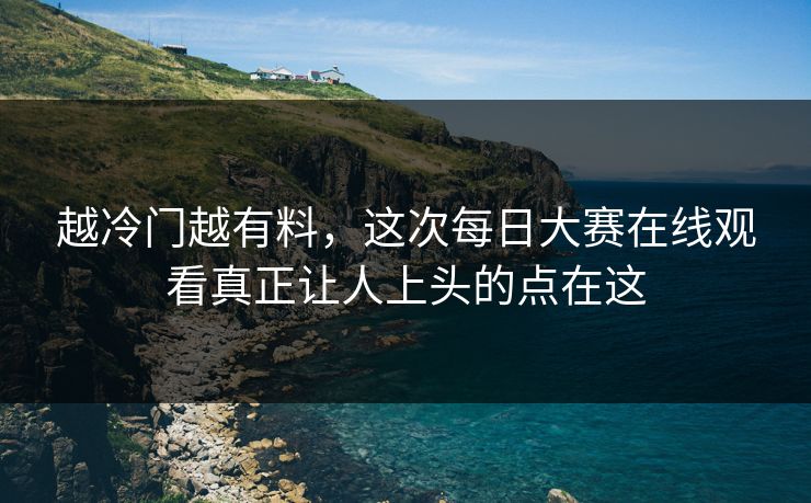 越冷门越有料,这次每日大赛在线观看真正让人上头的点在这 越冷门越有料,这次每日大赛在线观看真正让人上头的点在这