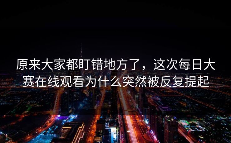 原来大家都盯错地方了,这次每日大赛在线观看为什么突然被反复提起 原来大家都盯错地方了,这次每日大赛在线观看为什么突然被反复提起