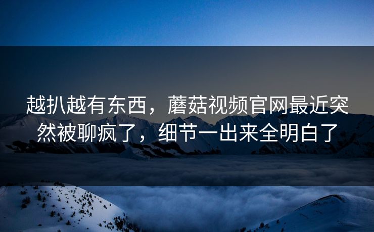 越扒越有东西,蘑菇视频官网最近突然被聊疯了,细节一出来全明白了 越扒越有东西,蘑菇视频官网最近突然被聊疯了,细节一出来全明白了