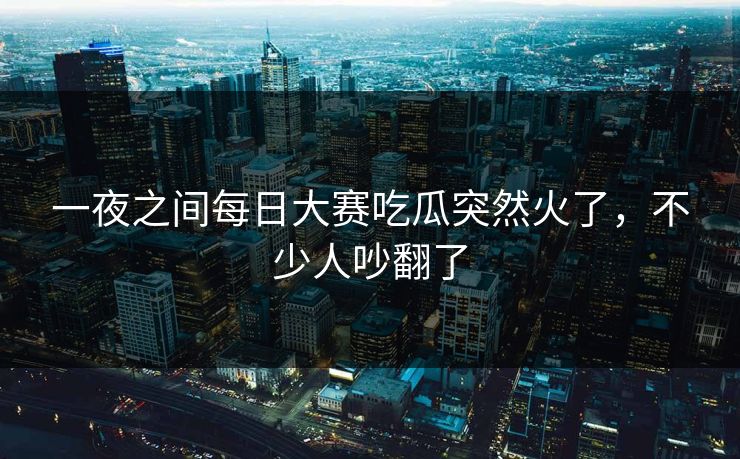 一夜之间每日大赛吃瓜突然火了,不少人吵翻了 一夜之间每日大赛吃瓜突然火了,不少人吵翻了