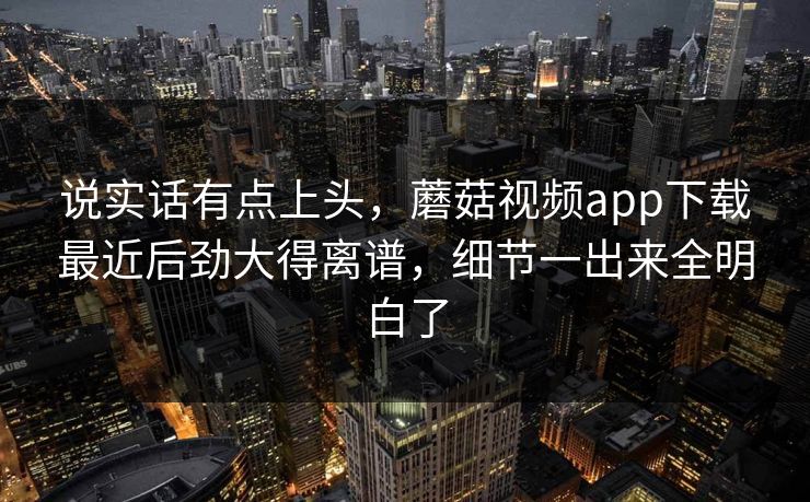说实话有点上头,蘑菇视频app下载最近后劲大得离谱,细节一出来全明白了 说实话有点上头,蘑菇视频app下载最近后劲大得离谱,细节一出来全明白了