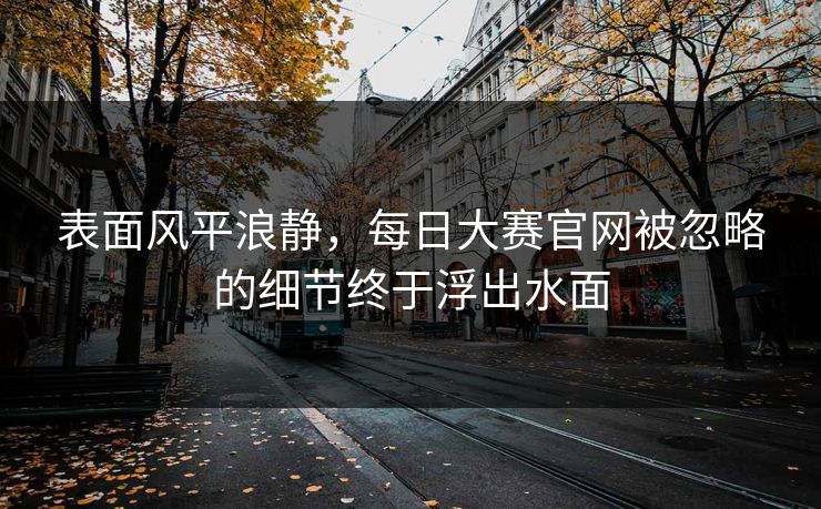 表面风平浪静,每日大赛官网被忽略的细节终于浮出水面 表面风平浪静,每日大赛官网被忽略的细节终于浮出水面