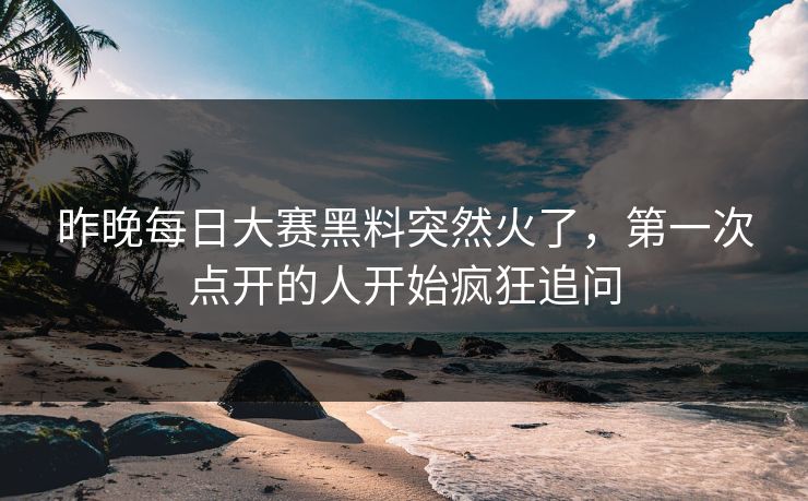 昨晚每日大赛黑料突然火了,第一次点开的人开始疯狂追问 昨晚每日大赛黑料突然火了,第一次点开的人开始疯狂追问