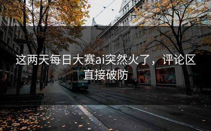 这两天每日大赛ai突然火了,评论区直接破防 这两天每日大赛ai突然火了,评论区直接破防