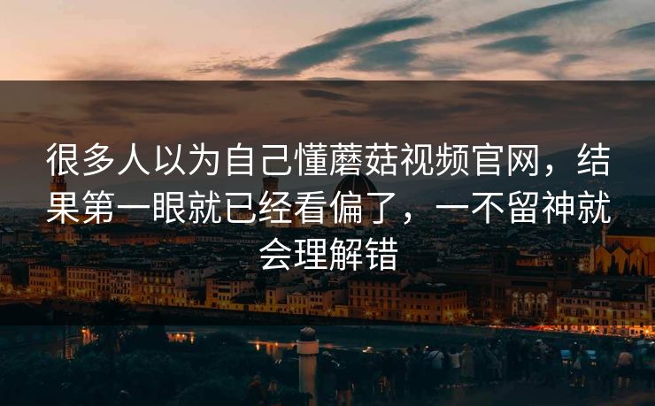 很多人以为自己懂蘑菇视频官网,结果第一眼就已经看偏了,一不留神就会理解错 很多人以为自己懂蘑菇视频官网,结果第一眼就已经看偏了,一不留神就会理解错