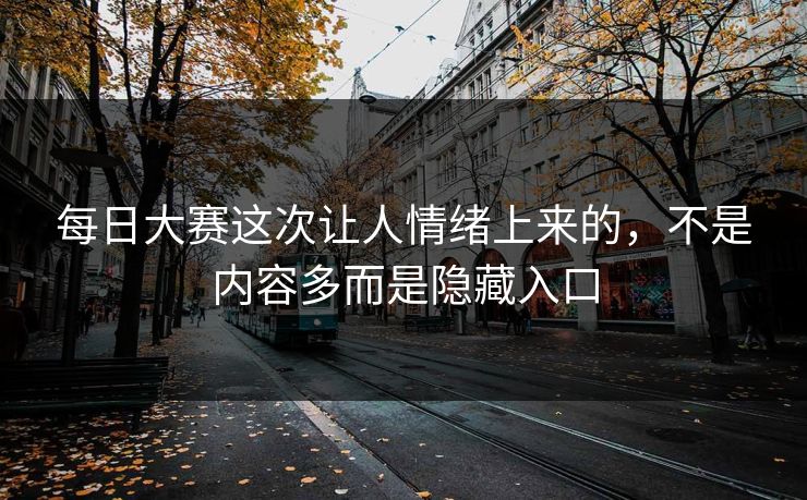 每日大赛这次让人情绪上来的,不是内容多而是隐藏入口 每日大赛这次让人情绪上来的,不是内容多而是隐藏入口